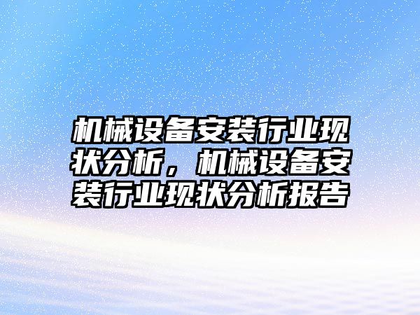 機(jī)械設(shè)備安裝行業(yè)現(xiàn)狀分析，機(jī)械設(shè)備安裝行業(yè)現(xiàn)狀分析報(bào)告