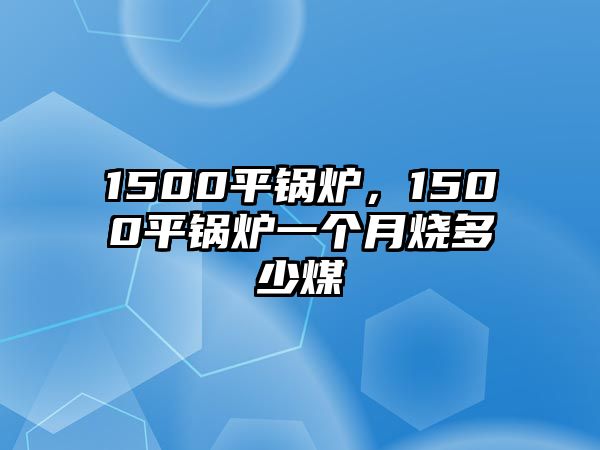 1500平鍋爐，1500平鍋爐一個月燒多少煤