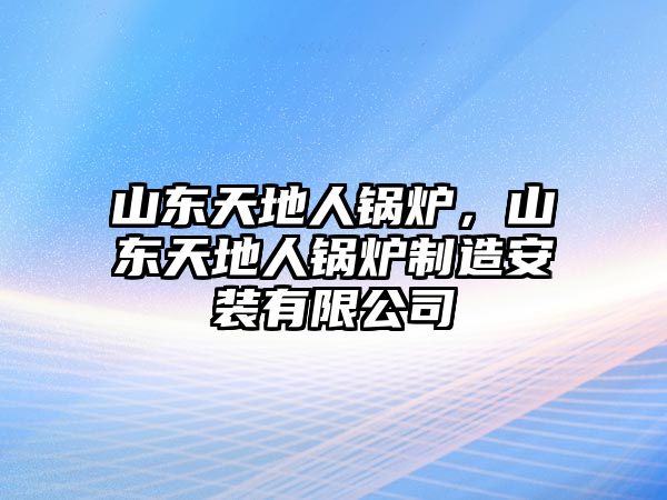 山東天地人鍋爐，山東天地人鍋爐制造安裝有限公司