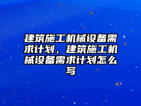 建筑施工機(jī)械設(shè)備需求計劃，建筑施工機(jī)械設(shè)備需求計劃怎么寫