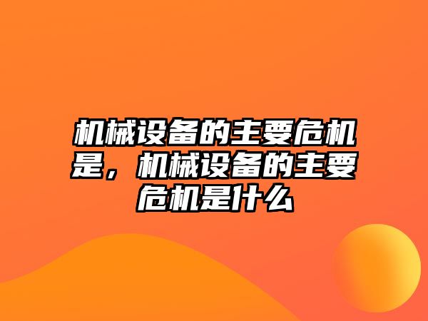 機(jī)械設(shè)備的主要危機(jī)是，機(jī)械設(shè)備的主要危機(jī)是什么