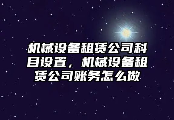 機(jī)械設(shè)備租賃公司科目設(shè)置，機(jī)械設(shè)備租賃公司賬務(wù)怎么做