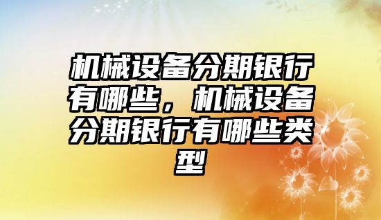 機械設(shè)備分期銀行有哪些，機械設(shè)備分期銀行有哪些類型