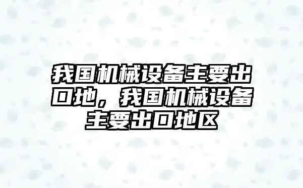 我國機械設備主要出口地，我國機械設備主要出口地區(qū)