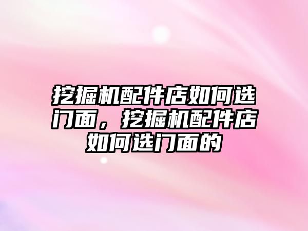 挖掘機配件店如何選門面，挖掘機配件店如何選門面的