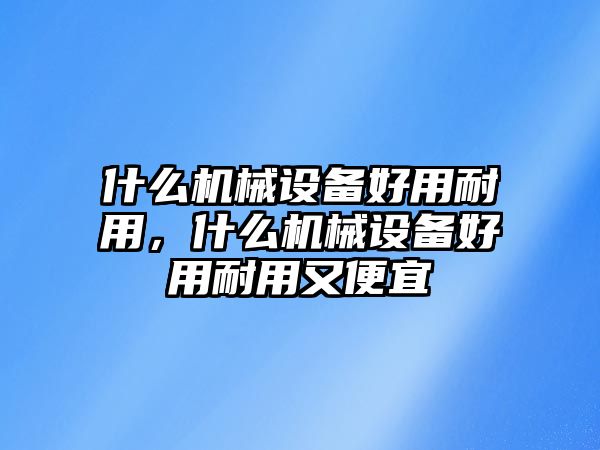 什么機械設備好用耐用，什么機械設備好用耐用又便宜