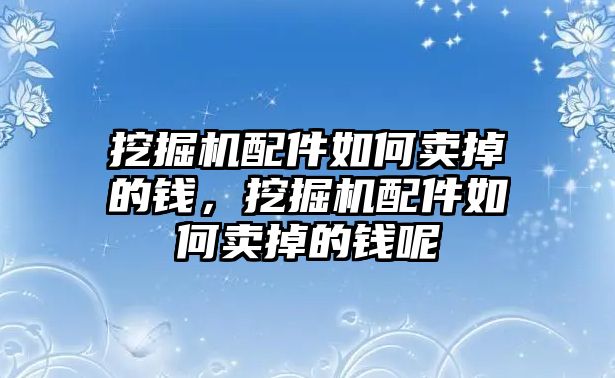 挖掘機配件如何賣掉的錢，挖掘機配件如何賣掉的錢呢