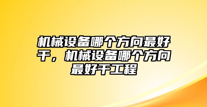 機(jī)械設(shè)備哪個(gè)方向最好干，機(jī)械設(shè)備哪個(gè)方向最好干工程