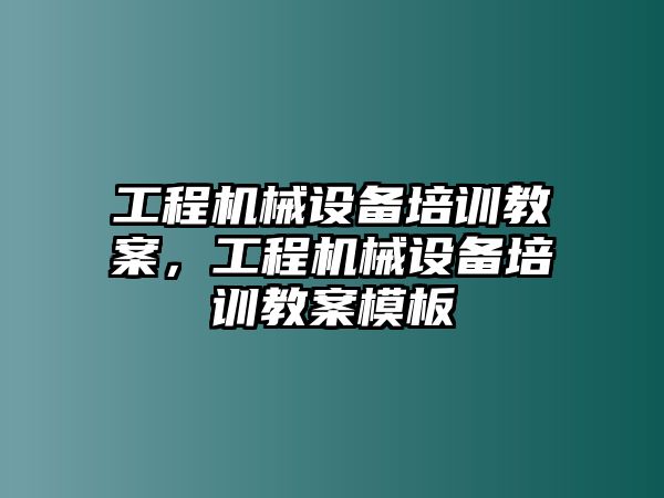 工程機械設(shè)備培訓(xùn)教案，工程機械設(shè)備培訓(xùn)教案模板