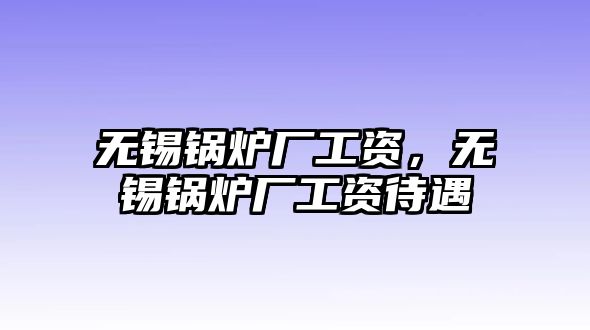 無(wú)錫鍋爐廠(chǎng)工資，無(wú)錫鍋爐廠(chǎng)工資待遇