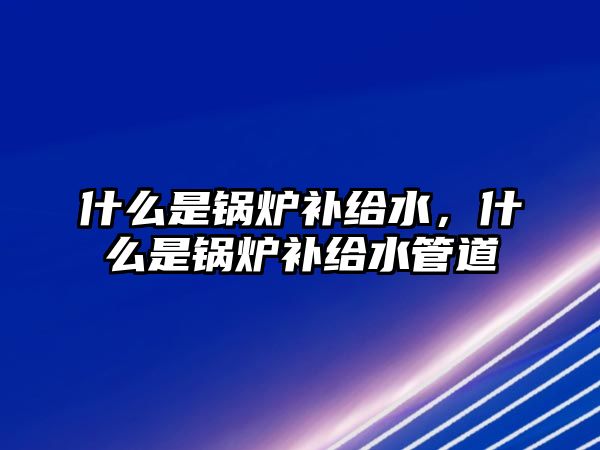 什么是鍋爐補給水，什么是鍋爐補給水管道