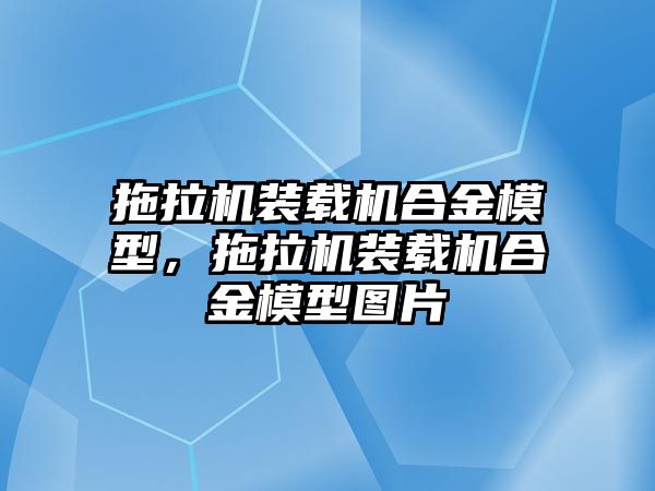 拖拉機裝載機合金模型，拖拉機裝載機合金模型圖片