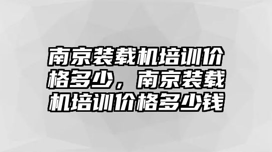 南京裝載機(jī)培訓(xùn)價(jià)格多少，南京裝載機(jī)培訓(xùn)價(jià)格多少錢