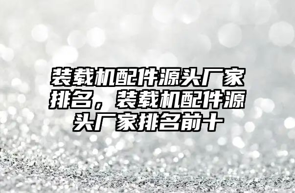 裝載機(jī)配件源頭廠家排名，裝載機(jī)配件源頭廠家排名前十