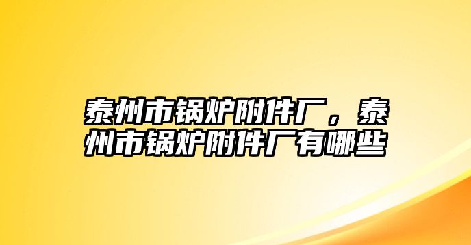 泰州市鍋爐附件廠，泰州市鍋爐附件廠有哪些