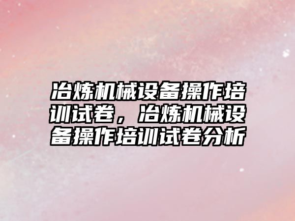 冶煉機械設備操作培訓試卷，冶煉機械設備操作培訓試卷分析