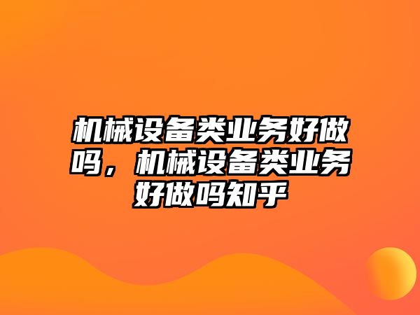 機(jī)械設(shè)備類(lèi)業(yè)務(wù)好做嗎，機(jī)械設(shè)備類(lèi)業(yè)務(wù)好做嗎知乎