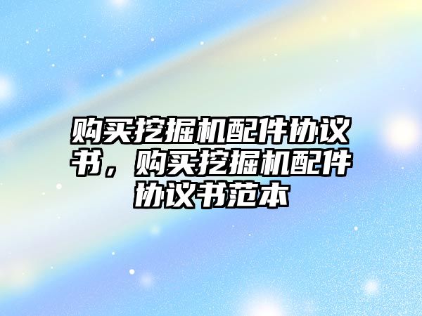 購買挖掘機(jī)配件協(xié)議書，購買挖掘機(jī)配件協(xié)議書范本