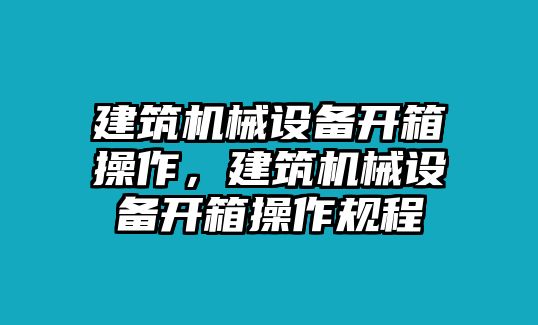 建筑機械設備開箱操作，建筑機械設備開箱操作規(guī)程