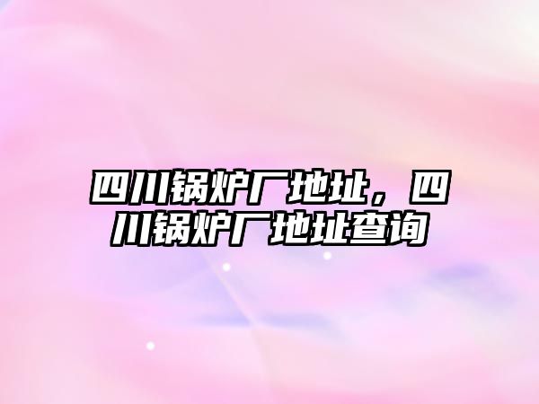 四川鍋爐廠地址，四川鍋爐廠地址查詢