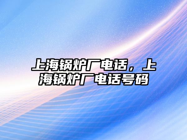 上海鍋爐廠電話，上海鍋爐廠電話號(hào)碼