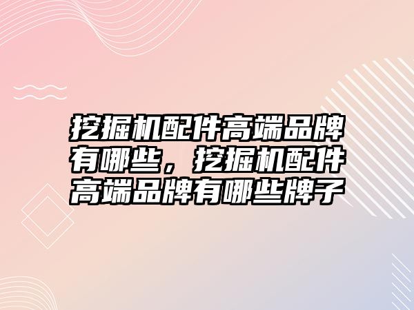 挖掘機(jī)配件高端品牌有哪些，挖掘機(jī)配件高端品牌有哪些牌子