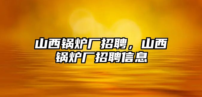 山西鍋爐廠招聘，山西鍋爐廠招聘信息