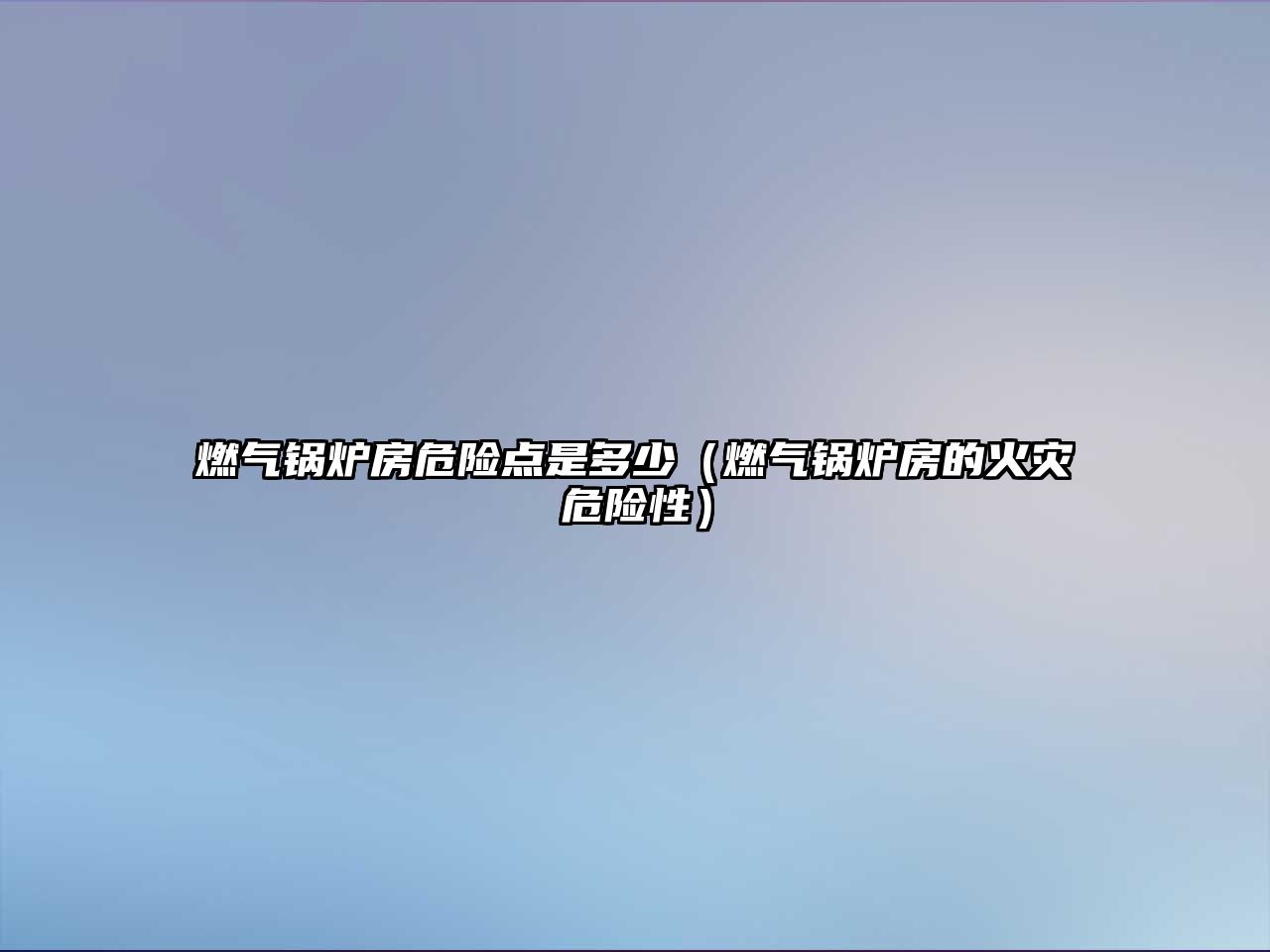 燃?xì)忮仩t房危險點是多少（燃?xì)忮仩t房的火災(zāi)危險性）