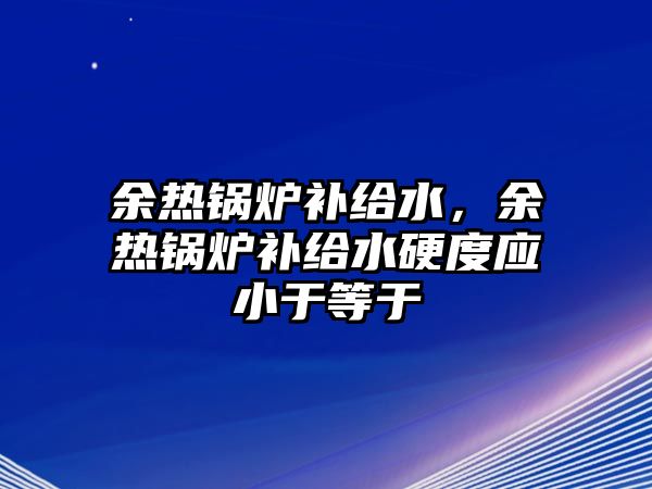 余熱鍋爐補(bǔ)給水，余熱鍋爐補(bǔ)給水硬度應(yīng)小于等于