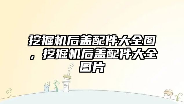 挖掘機后蓋配件大全圖，挖掘機后蓋配件大全圖片