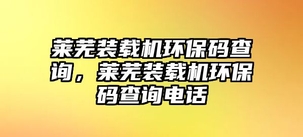 萊蕪裝載機環(huán)保碼查詢，萊蕪裝載機環(huán)保碼查詢電話