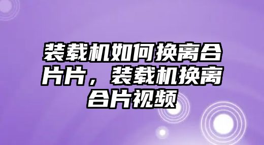 裝載機如何換離合片片，裝載機換離合片視頻