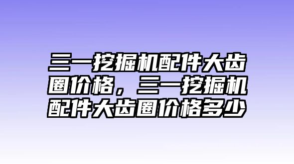 三一挖掘機配件大齒圈價格，三一挖掘機配件大齒圈價格多少