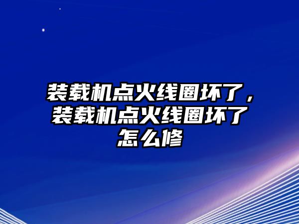 裝載機(jī)點(diǎn)火線圈壞了，裝載機(jī)點(diǎn)火線圈壞了怎么修