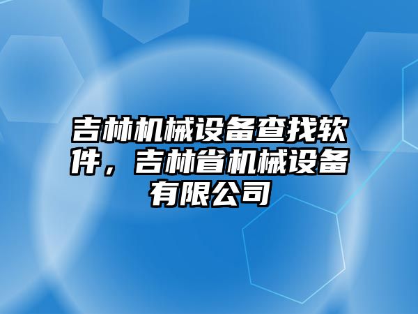 吉林機(jī)械設(shè)備查找軟件，吉林省機(jī)械設(shè)備有限公司