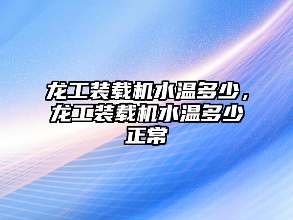 龍工裝載機水溫多少，龍工裝載機水溫多少正常