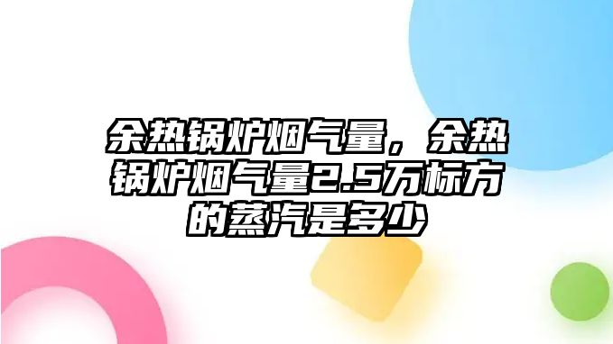 余熱鍋爐煙氣量，余熱鍋爐煙氣量2.5萬標(biāo)方的蒸汽是多少