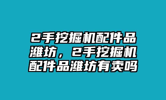 2手挖掘機(jī)配件品濰坊，2手挖掘機(jī)配件品濰坊有賣嗎