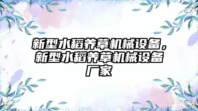 新型水稻養(yǎng)草機(jī)械設(shè)備，新型水稻養(yǎng)草機(jī)械設(shè)備廠家