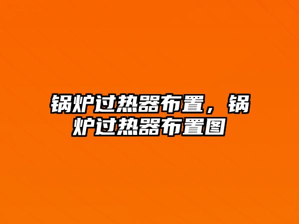 鍋爐過(guò)熱器布置，鍋爐過(guò)熱器布置圖