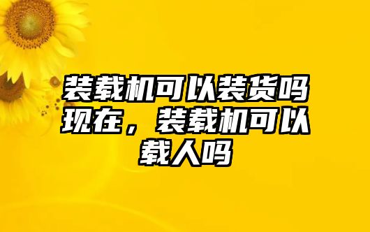 裝載機(jī)可以裝貨嗎現(xiàn)在，裝載機(jī)可以載人嗎