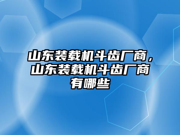 山東裝載機(jī)斗齒廠商，山東裝載機(jī)斗齒廠商有哪些