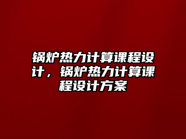 鍋爐熱力計(jì)算課程設(shè)計(jì)，鍋爐熱力計(jì)算課程設(shè)計(jì)方案