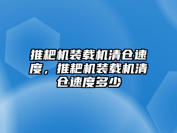 推耙機(jī)裝載機(jī)清倉(cāng)速度，推耙機(jī)裝載機(jī)清倉(cāng)速度多少