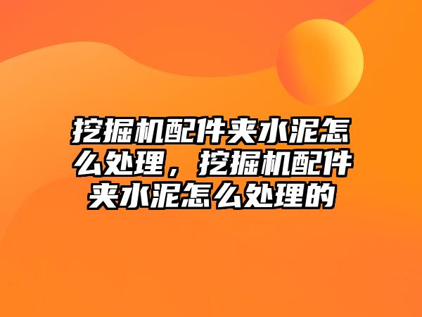 挖掘機配件夾水泥怎么處理，挖掘機配件夾水泥怎么處理的