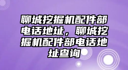 聊城挖掘機配件部電話地址，聊城挖掘機配件部電話地址查詢