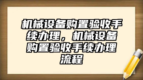 機械設(shè)備購置驗收手續(xù)辦理，機械設(shè)備購置驗收手續(xù)辦理流程