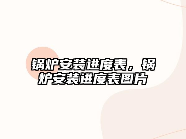 鍋爐安裝進(jìn)度表，鍋爐安裝進(jìn)度表圖片