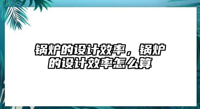 鍋爐的設(shè)計效率，鍋爐的設(shè)計效率怎么算