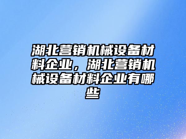 湖北營銷機械設備材料企業(yè)，湖北營銷機械設備材料企業(yè)有哪些